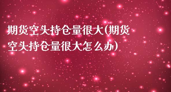 期货空头持仓量很大(期货空头持仓量很大怎么办)_https://www.zztgc.com_原油期货_第1张