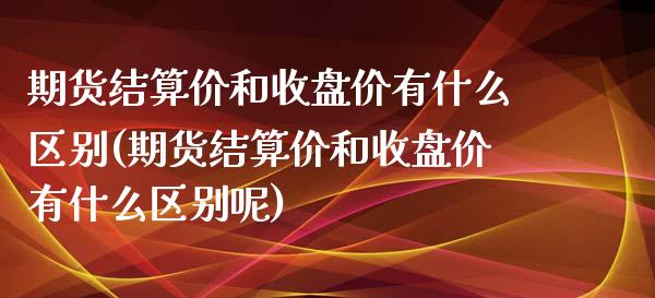期货结算价和收盘价有什么区别(期货结算价和收盘价有什么区别呢)_https://www.zztgc.com_原油期货_第1张