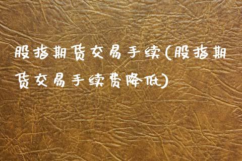 股指期货交易手续(股指期货交易手续费降低)_https://www.zztgc.com_期货行情_第1张