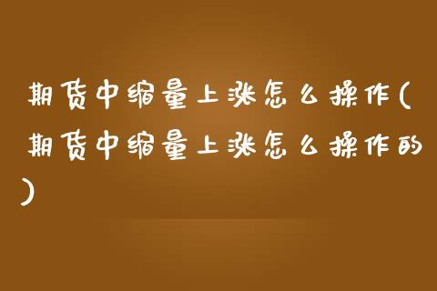 期货中缩量上涨怎么操作(期货中缩量上涨怎么操作的)_https://www.zztgc.com_黄金期货_第1张