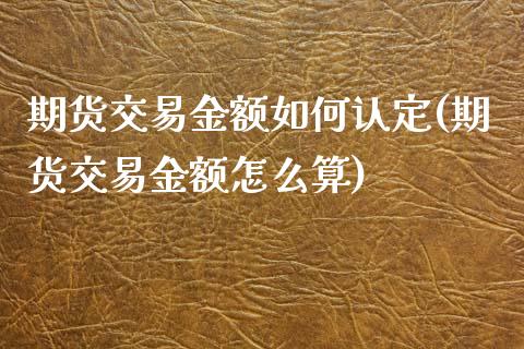 期货交易金额如何认定(期货交易金额怎么算)_https://www.zztgc.com_期货入门_第1张