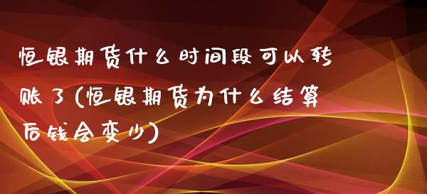 恒银期货什么时间段可以转账了(恒银期货为什么结算后钱会变少)_https://www.zztgc.com_原油期货_第1张
