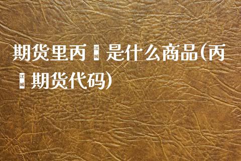 期货里丙烯是什么商品(丙烯期货代码)_https://www.zztgc.com_黄金期货_第1张