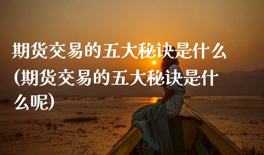 期货交易的五大秘诀是什么(期货交易的五大秘诀是什么呢)_https://www.zztgc.com_期货入门_第1张