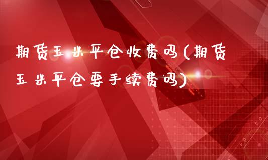 期货玉米平仓收费吗(期货玉米平仓要手续费吗)_https://www.zztgc.com_黄金期货_第1张