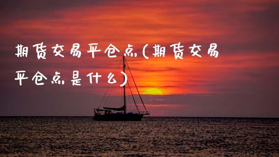 期货交易平仓点(期货交易平仓点是什么)_https://www.zztgc.com_期货直播_第1张