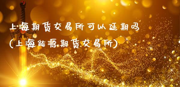 上海期货交易所可以延期吗(上海能源期货交易所)_https://www.zztgc.com_期货开户_第1张