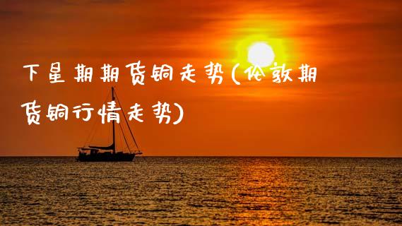 下星期期货铜走势(伦敦期货铜行情走势)_https://www.zztgc.com_黄金期货_第1张