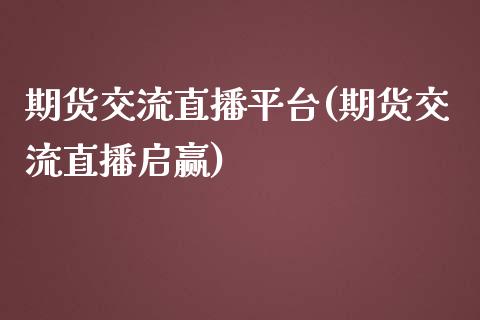 期货交流直播平台(期货交流直播启赢)_https://www.zztgc.com_期货行情_第1张