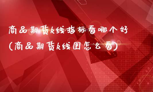 商品期货k线指标看哪个好(商品期货k线图怎么看)_https://www.zztgc.com_期货行情_第1张
