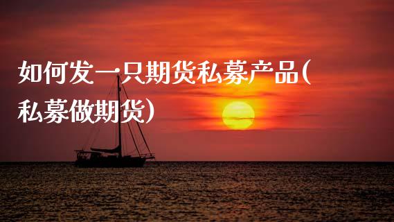 如何发一只期货私募产品(私募做期货)_https://www.zztgc.com_黄金期货_第1张