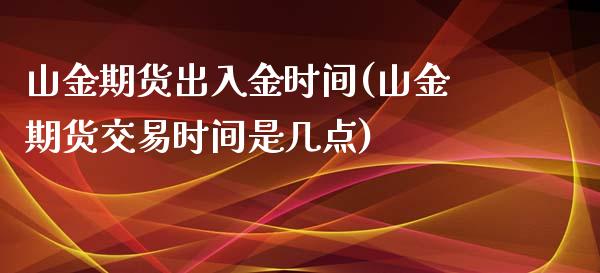 山金期货出入金时间(山金期货交易时间是几点)_https://www.zztgc.com_原油期货_第1张