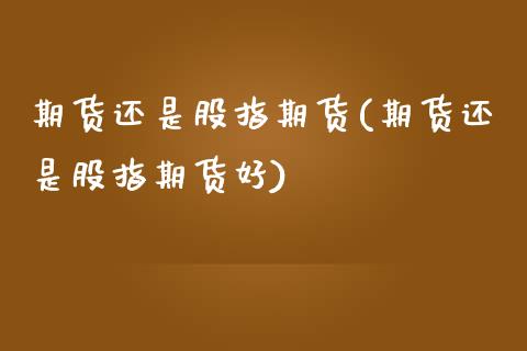 期货还是股指期货(期货还是股指期货好)_https://www.zztgc.com_黄金期货_第1张