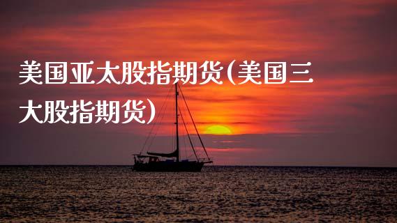 美国亚太股指期货(美国三大股指期货)_https://www.zztgc.com_原油期货_第1张