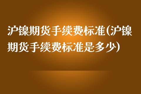 沪镍期货手续费标准(沪镍期货手续费标准是多少)_https://www.zztgc.com_期货开户_第1张