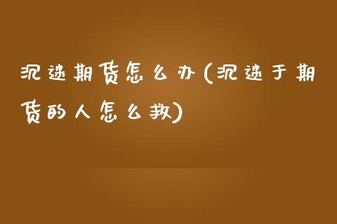 沉迷期货怎么办(沉迷于期货的人怎么救)_https://www.zztgc.com_期货行情_第1张