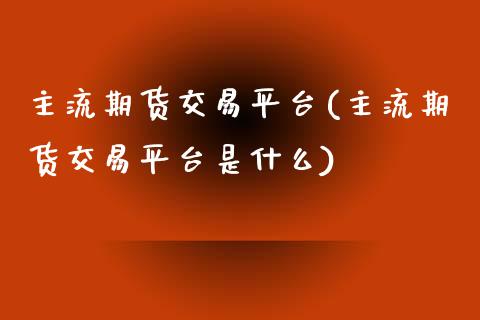 主流期货交易平台(主流期货交易平台是什么)_https://www.zztgc.com_期货行情_第1张