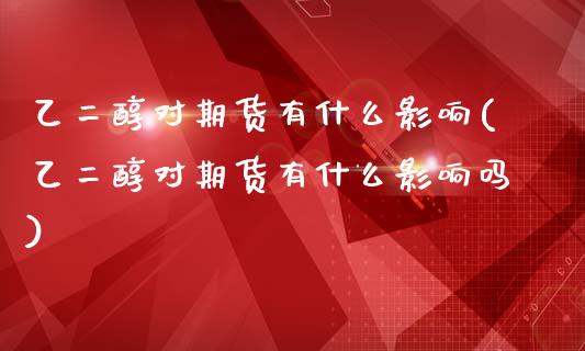 乙二醇对期货有什么影响(乙二醇对期货有什么影响吗)_https://www.zztgc.com_期货直播_第1张