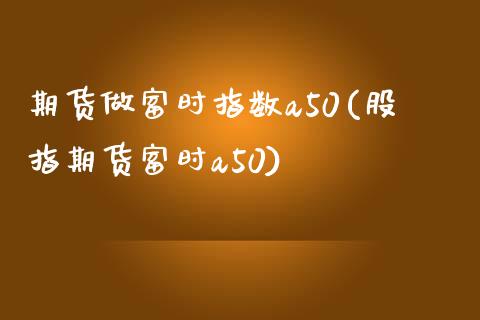 期货做富时指数a50(股指期货富时a50)_https://www.zztgc.com_黄金期货_第1张