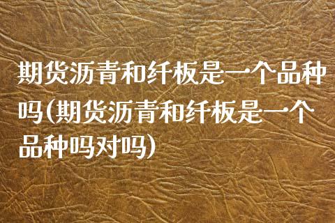期货沥青和纤板是一个品种吗(期货沥青和纤板是一个品种吗对吗)_https://www.zztgc.com_期货直播_第1张