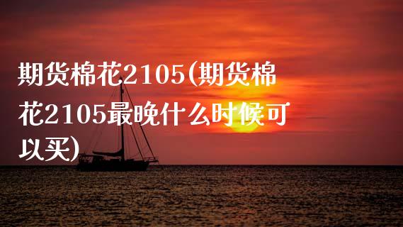 期货棉花2105(期货棉花2105最晚什么时候可以买)_https://www.zztgc.com_黄金期货_第1张