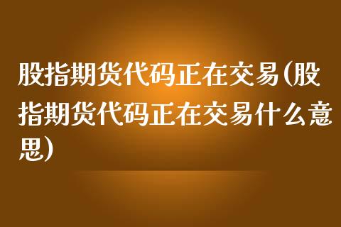 股指期货代码正在交易(股指期货代码正在交易什么意思)_https://www.zztgc.com_期货直播_第1张