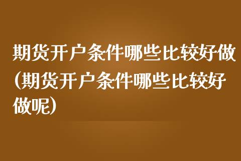 期货开户条件哪些比较好做(期货开户条件哪些比较好做呢)_https://www.zztgc.com_期货直播_第1张