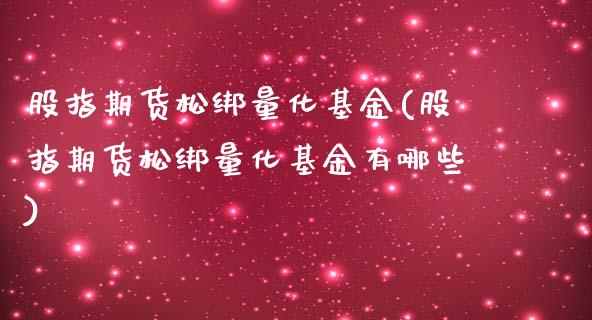 股指期货松绑量化基金(股指期货松绑量化基金有哪些)_https://www.zztgc.com_期货入门_第1张