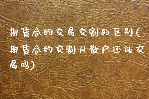 期货合约交易交割的区别(期货合约交割月散户还能交易吗)_https://www.zztgc.com_期货入门_第1张