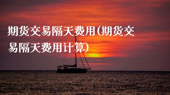 期货交易隔天费用(期货交易隔天费用计算)_https://www.zztgc.com_期货行情_第1张