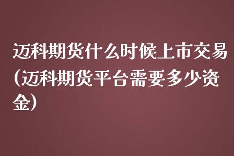 迈科期货什么时候上市交易(迈科期货平台需要多少资金)_https://www.zztgc.com_黄金期货_第1张