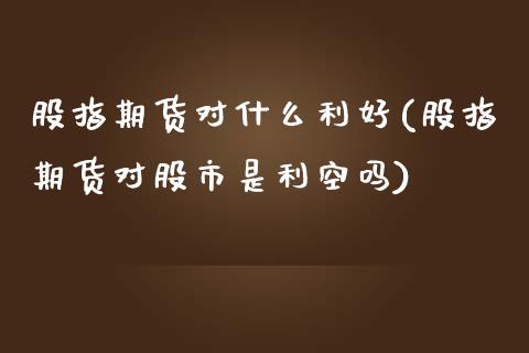 股指期货对什么利好(股指期货对股市是利空吗)_https://www.zztgc.com_黄金期货_第1张