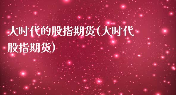 大时代的股指期货(大时代股指期货)_https://www.zztgc.com_原油期货_第1张