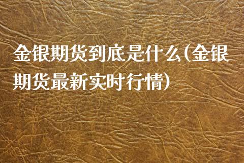 金银期货到底是什么(金银期货最新实时行情)_https://www.zztgc.com_期货直播_第1张