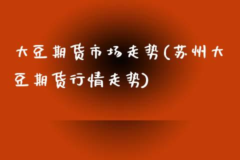 大豆期货市场走势(苏州大豆期货行情走势)_https://www.zztgc.com_原油期货_第1张