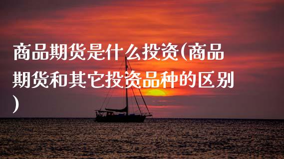 商品期货是什么投资(商品期货和其它投资品种的区别)_https://www.zztgc.com_期货行情_第1张