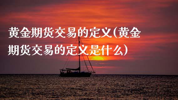 黄金期货交易的定义(黄金期货交易的定义是什么)_https://www.zztgc.com_原油期货_第1张