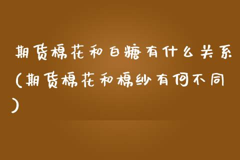 期货棉花和白糖有什么关系(期货棉花和棉纱有何不同)_https://www.zztgc.com_原油期货_第1张