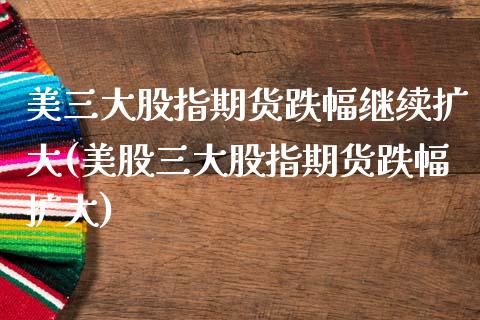 美三大股指期货跌幅继续扩大(美股三大股指期货跌幅扩大)_https://www.zztgc.com_黄金期货_第1张