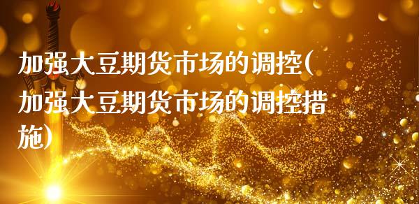 加强大豆期货市场的调控(加强大豆期货市场的调控措施)_https://www.zztgc.com_期货行情_第1张