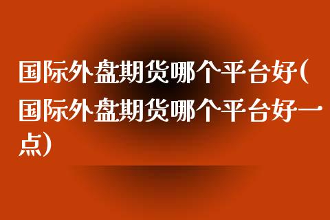 国际外盘期货哪个平台好(国际外盘期货哪个平台好一点)_https://www.zztgc.com_期货直播_第1张