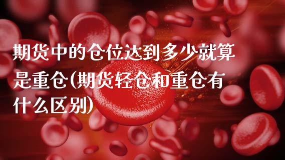 期货中的仓位达到多少就算是重仓(期货轻仓和重仓有什么区别)_https://www.zztgc.com_期货入门_第1张