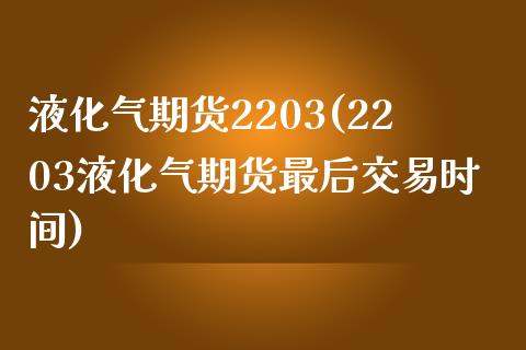 液化气期货2203(2203液化气期货最后交易时间)_https://www.zztgc.com_期货直播_第1张