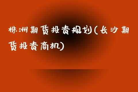 株洲期货投资规划(长沙期货投资商机)_https://www.zztgc.com_黄金期货_第1张
