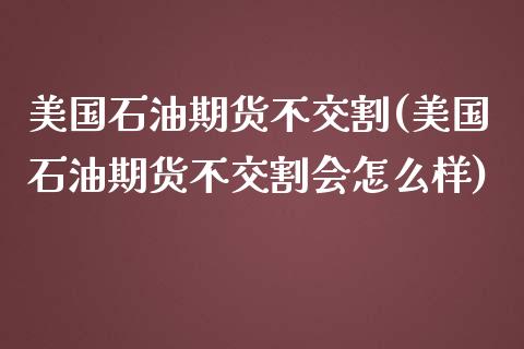 美国石油期货不交割(美国石油期货不交割会怎么样)_https://www.zztgc.com_原油期货_第1张