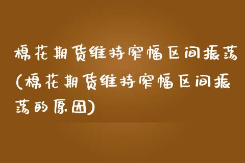 棉花期货维持窄幅区间振荡(棉花期货维持窄幅区间振荡的原因)_https://www.zztgc.com_期货开户_第1张
