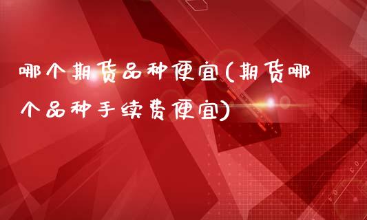 哪个期货品种便宜(期货哪个品种手续费便宜)_https://www.zztgc.com_期货行情_第1张