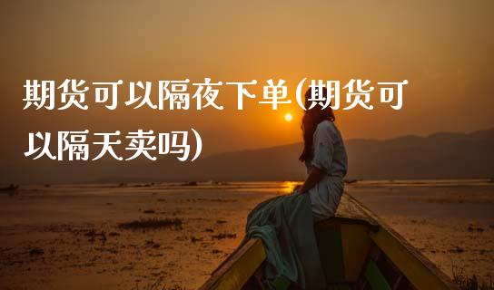 期货可以隔夜下单(期货可以隔天卖吗)_https://www.zztgc.com_期货入门_第1张