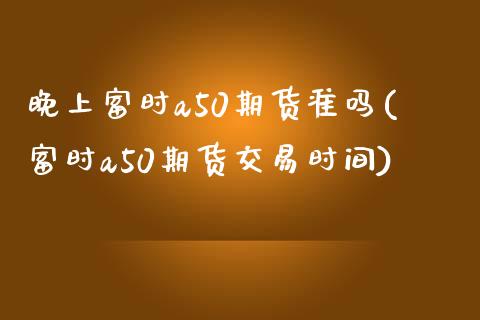 晚上富时a50期货准吗(富时a50期货交易时间)_https://www.zztgc.com_期货直播_第1张