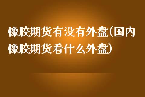 橡胶期货有没有外盘(国内橡胶期货看什么外盘)_https://www.zztgc.com_期货入门_第1张